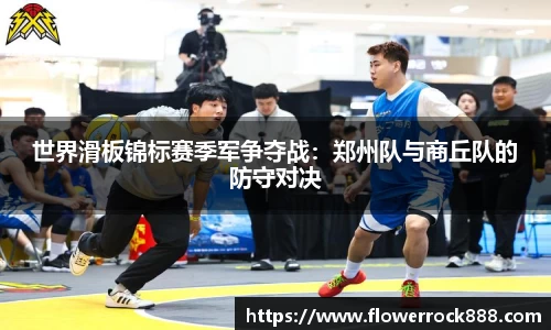 世界滑板锦标赛季军争夺战：郑州队与商丘队的防守对决