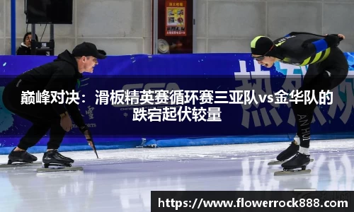 巅峰对决：滑板精英赛循环赛三亚队vs金华队的跌宕起伏较量
